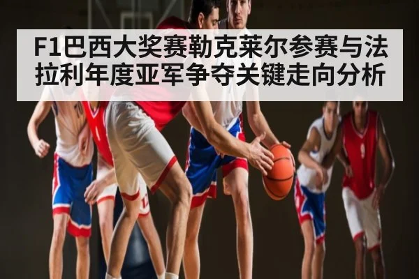 F1巴西大奖赛勒克莱尔参赛与法拉利年度亚军争夺关键走向分析
