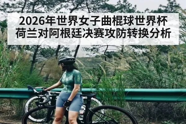 2026年世界女子曲棍球世界杯荷兰对阿根廷决赛攻防转换分析