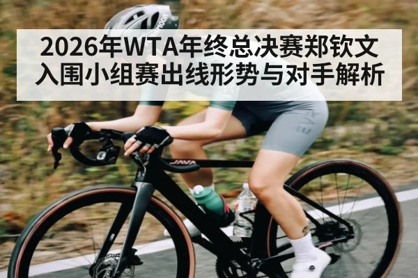 2026年WTA年终总决赛郑钦文入围小组赛出线形势与对手解析
