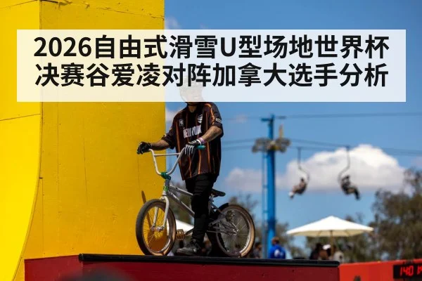 2026自由式滑雪U型场地世界杯决赛谷爱凌对阵加拿大选手分析